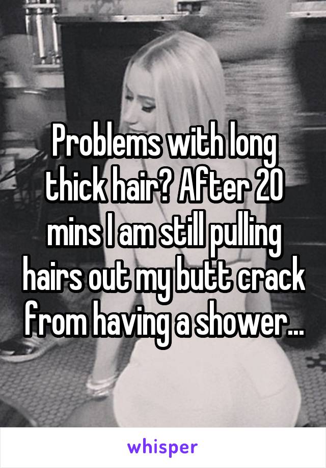 Problems with long thick hair? After 20 mins I am still pulling hairs out my butt crack from having a shower...