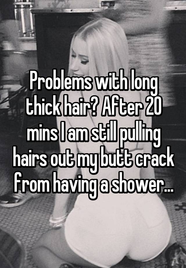 Problems with long thick hair? After 20 mins I am still pulling hairs out my butt crack from having a shower...