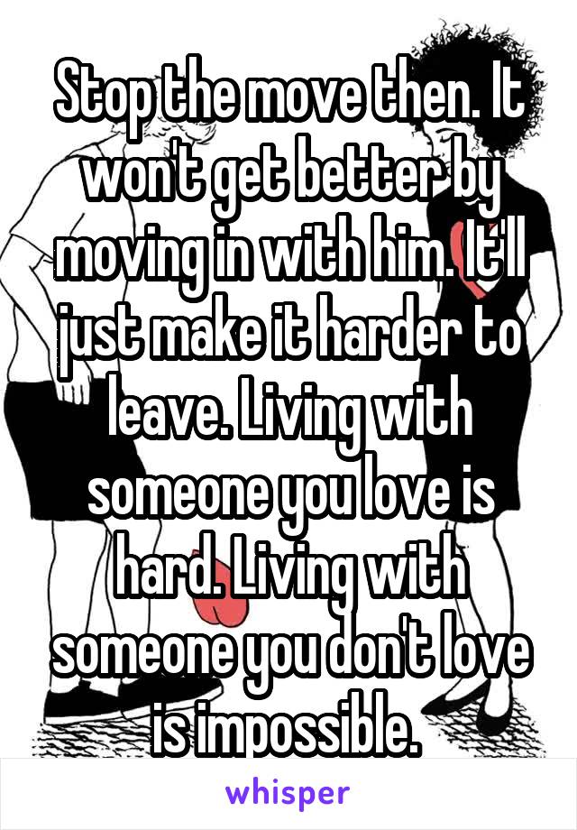 Stop the move then. It won't get better by moving in with him. It'll just make it harder to leave. Living with someone you love is hard. Living with someone you don't love is impossible. 