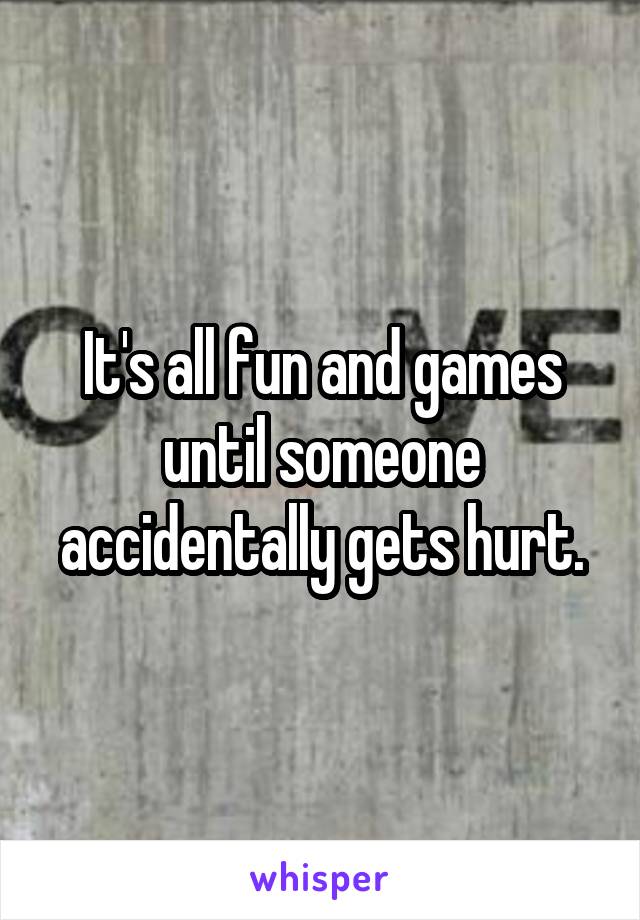 It's all fun and games until someone accidentally gets hurt.
