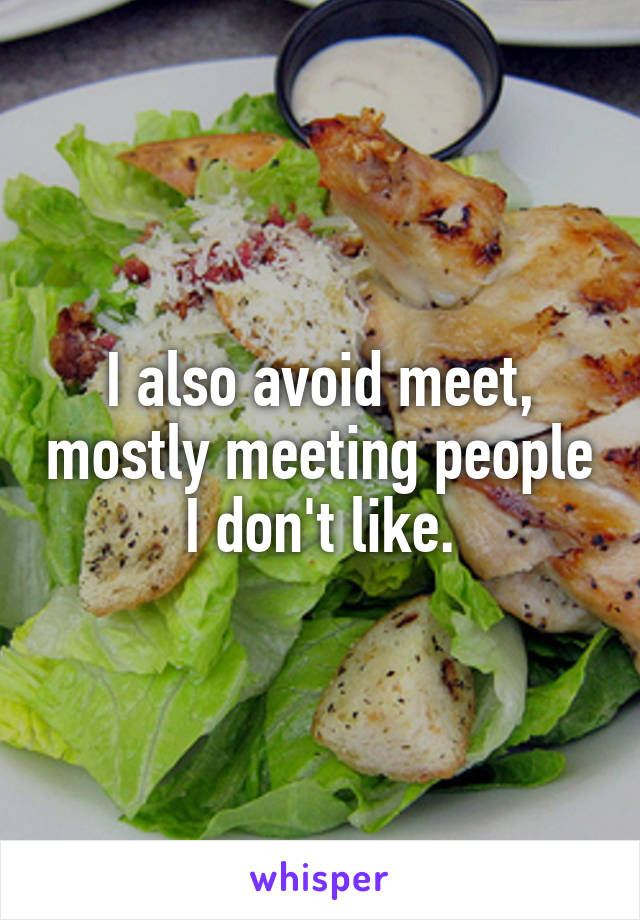 I also avoid meet, mostly meeting people I don't like.