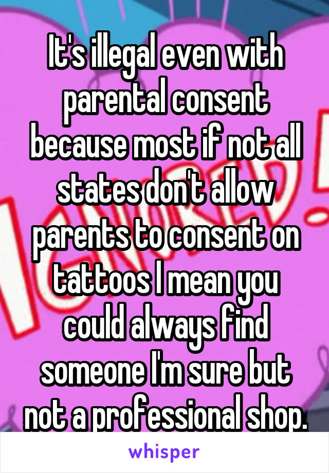 It's illegal even with parental consent because most if not all states don't allow parents to consent on tattoos I mean you could always find someone I'm sure but not a professional shop.