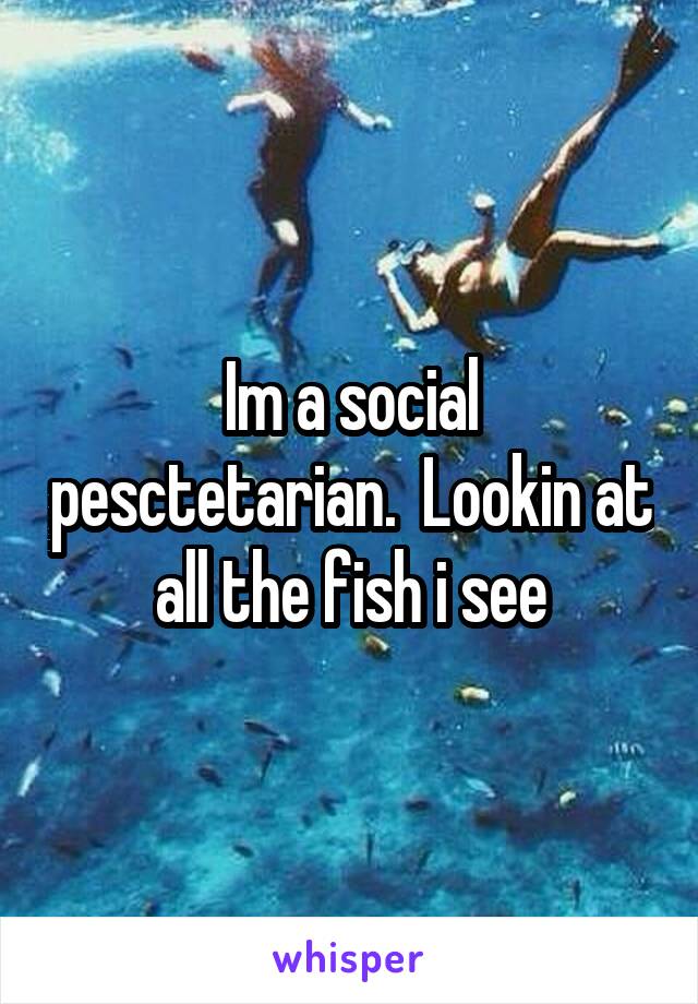 Im a social pesctetarian.  Lookin at all the fish i see