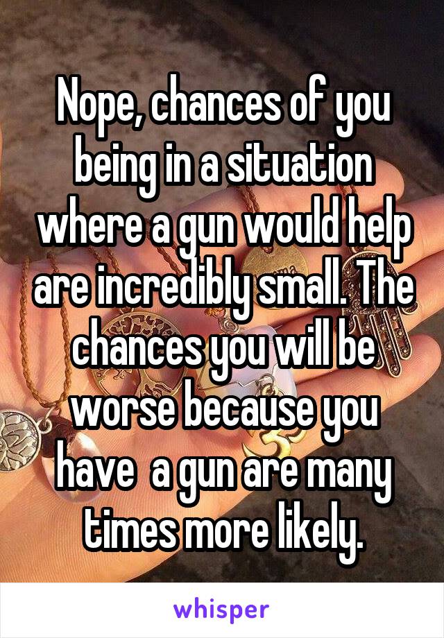 Nope, chances of you being in a situation where a gun would help are incredibly small. The chances you will be worse because you have  a gun are many times more likely.