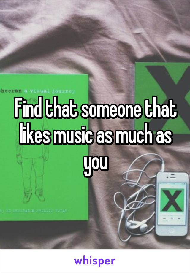 Find that someone that likes music as much as you