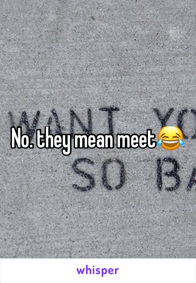 No. they mean meet😂