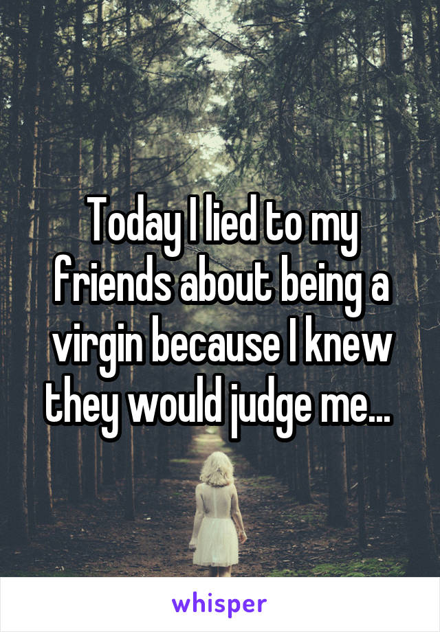 Today I lied to my friends about being a virgin because I knew they would judge me... 