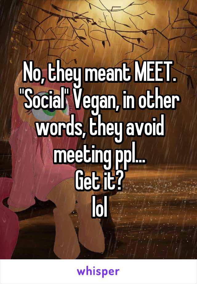 No, they meant MEET. "Social" Vegan, in other words, they avoid meeting ppl...
Get it?
lol