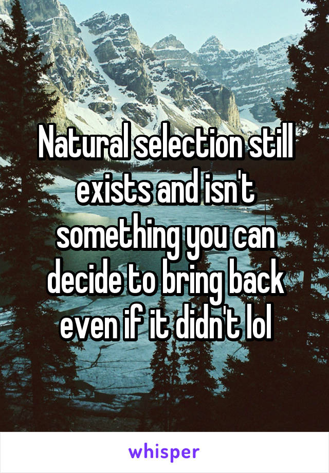 Natural selection still exists and isn't something you can decide to bring back even if it didn't lol