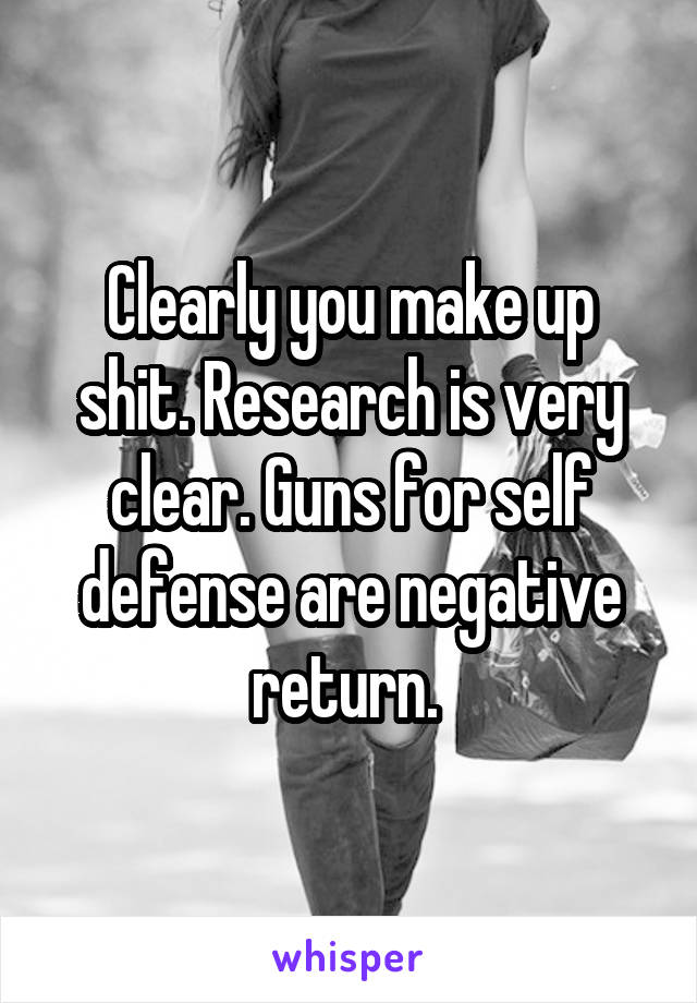 Clearly you make up shit. Research is very clear. Guns for self defense are negative return. 