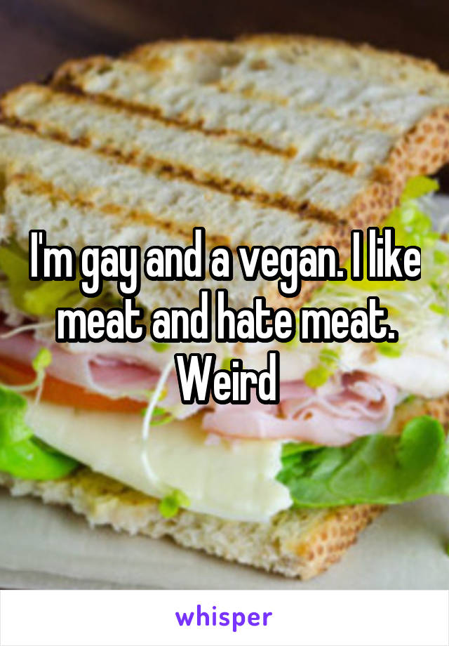 I'm gay and a vegan. I like meat and hate meat. Weird