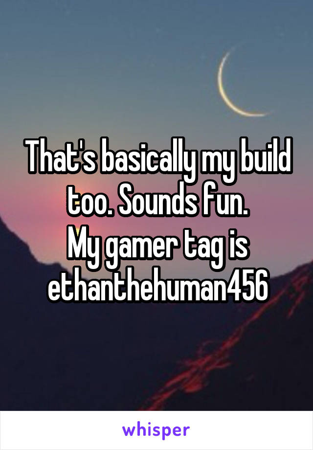 That's basically my build too. Sounds fun.
My gamer tag is ethanthehuman456