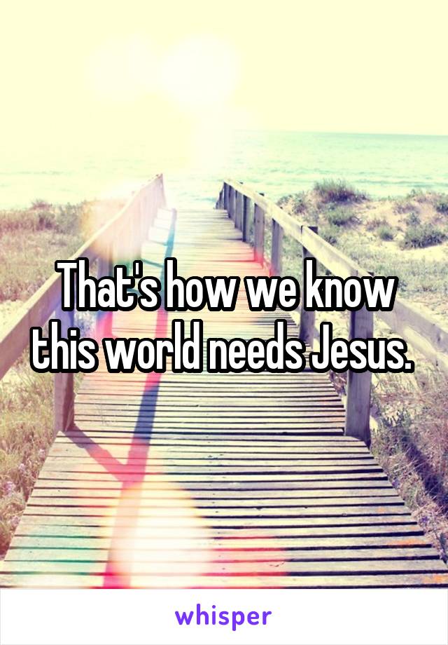 That's how we know this world needs Jesus. 