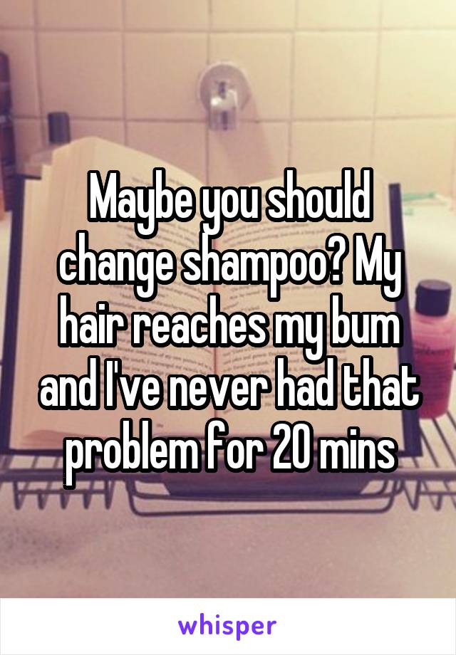 Maybe you should change shampoo? My hair reaches my bum and I've never had that problem for 20 mins