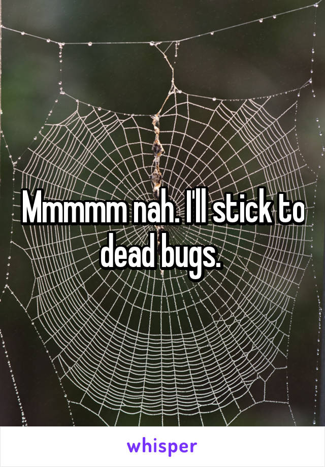 Mmmmm nah. I'll stick to dead bugs. 