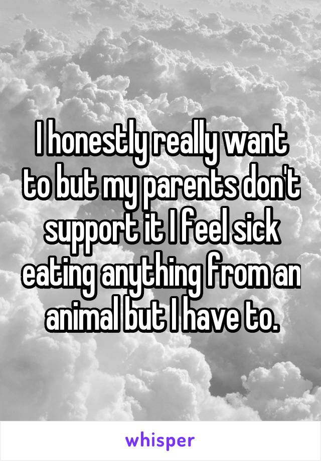 I honestly really want to but my parents don't support it I feel sick eating anything from an animal but I have to.