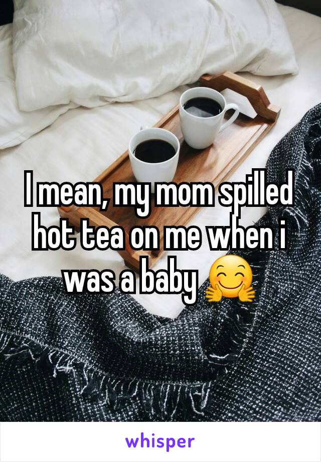 I mean, my mom spilled hot tea on me when i was a baby 🤗