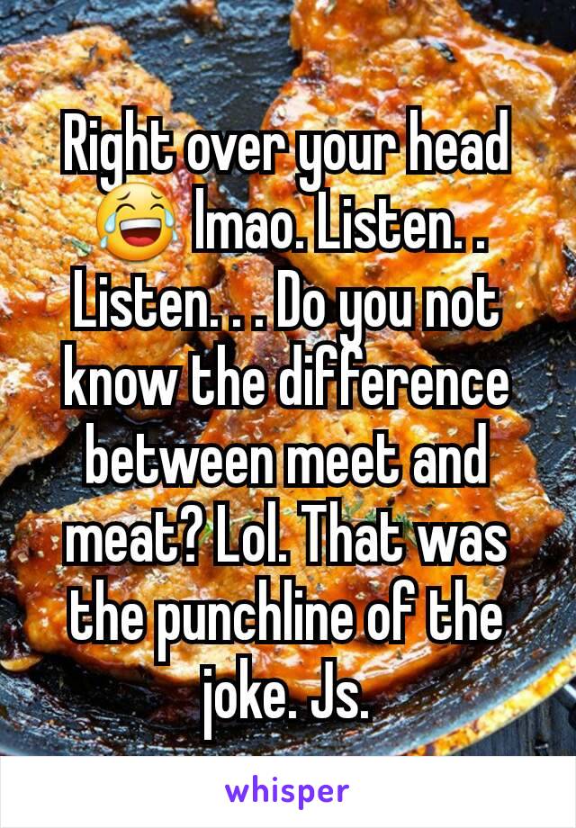 Right over your head 😂 lmao. Listen. . Listen. . . Do you not know the difference between meet and meat? Lol. That was the punchline of the joke. Js.