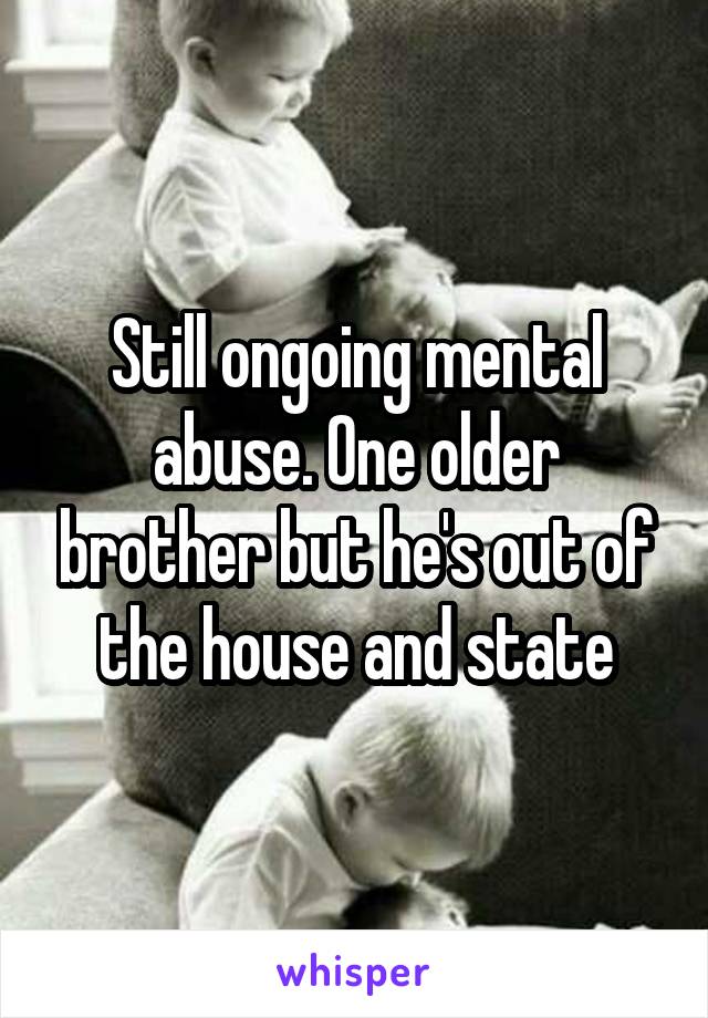 Still ongoing mental abuse. One older brother but he's out of the house and state