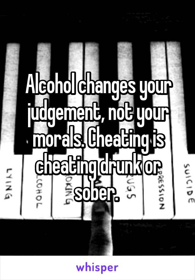 Alcohol changes your judgement, not your morals. Cheating is cheating drunk or sober. 