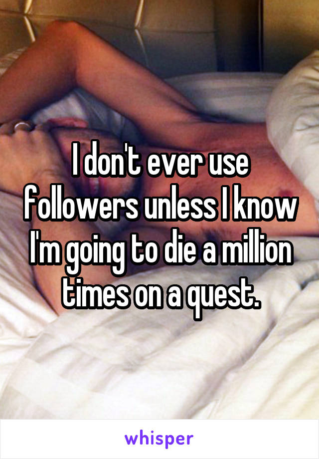 I don't ever use followers unless I know I'm going to die a million times on a quest.