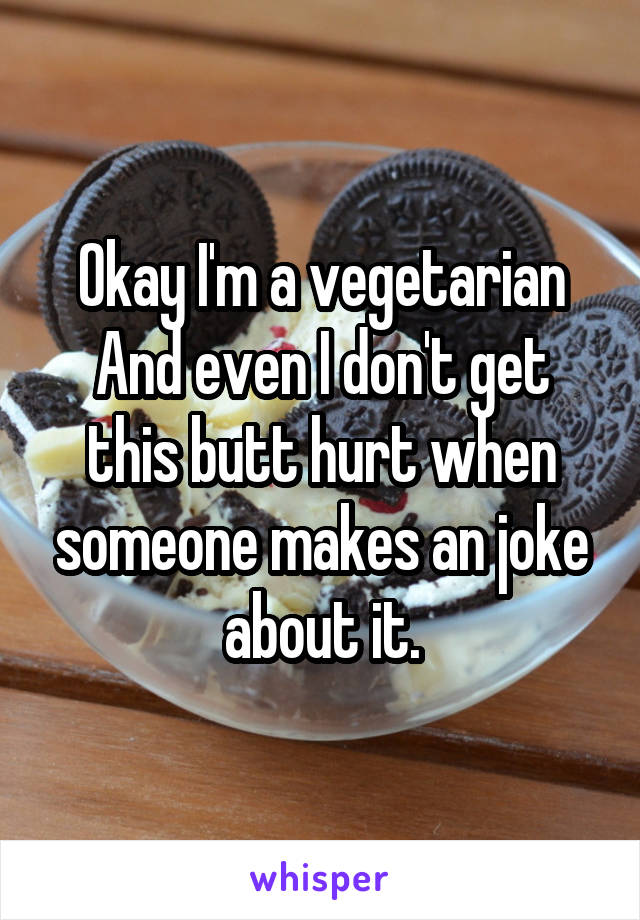 Okay I'm a vegetarian
And even I don't get this butt hurt when someone makes an joke about it.