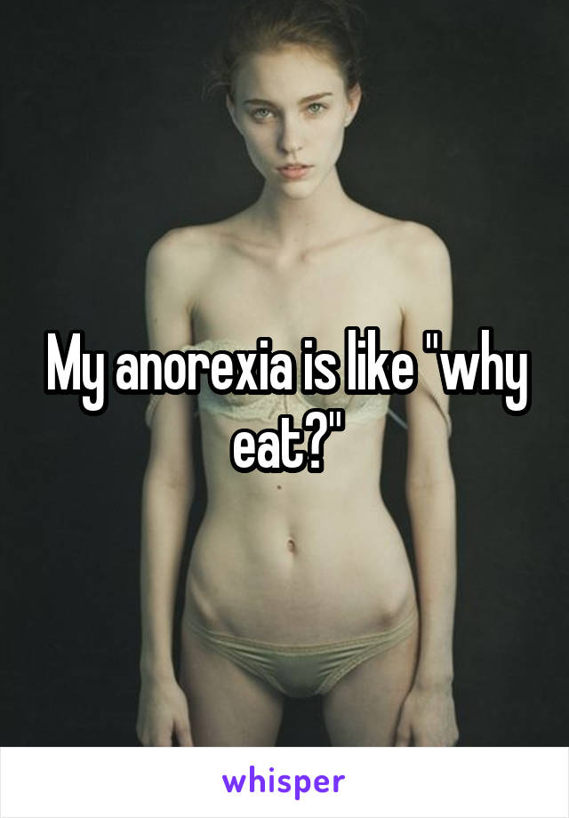 My anorexia is like "why eat?"