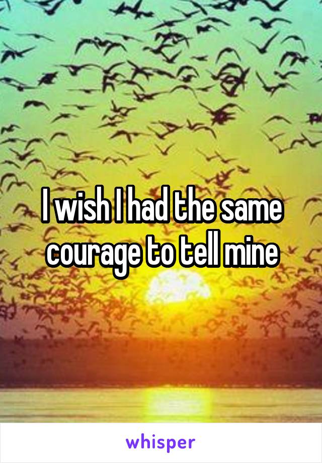 I wish I had the same courage to tell mine