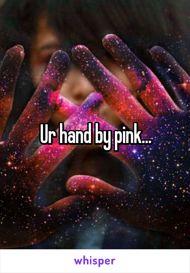 Ur hand by pink...