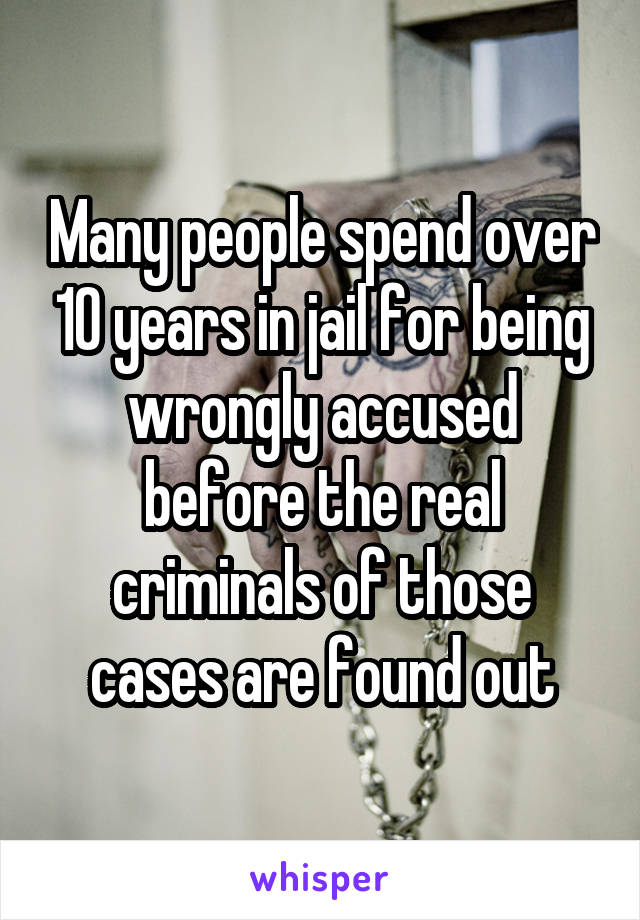 Many people spend over 10 years in jail for being wrongly accused before the real criminals of those cases are found out