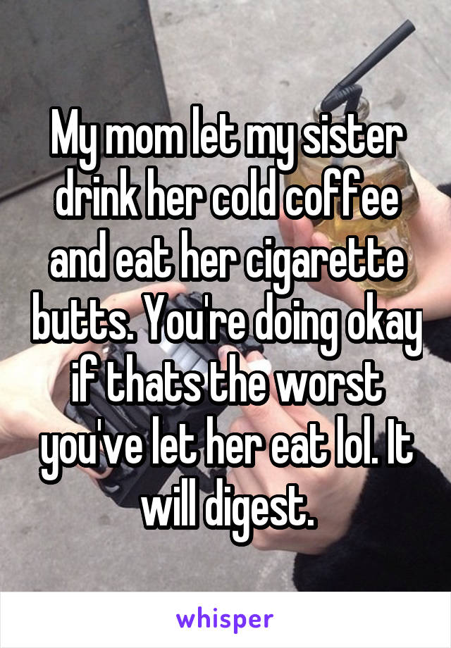 My mom let my sister drink her cold coffee and eat her cigarette butts. You're doing okay if thats the worst you've let her eat lol. It will digest.