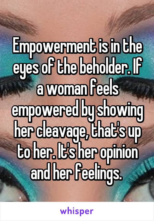 Empowerment is in the eyes of the beholder. If a woman feels empowered by showing her cleavage, that's up to her. It's her opinion and her feelings. 
