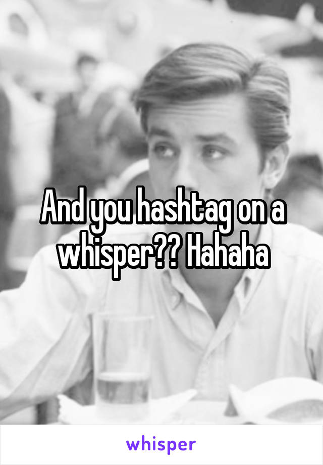 And you hashtag on a whisper?? Hahaha