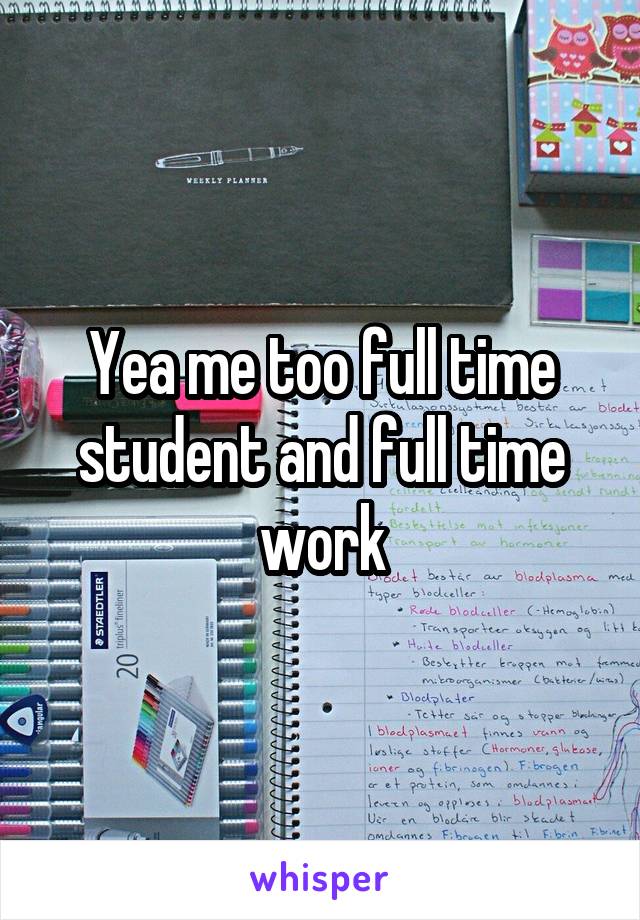 Yea me too full time student and full time work