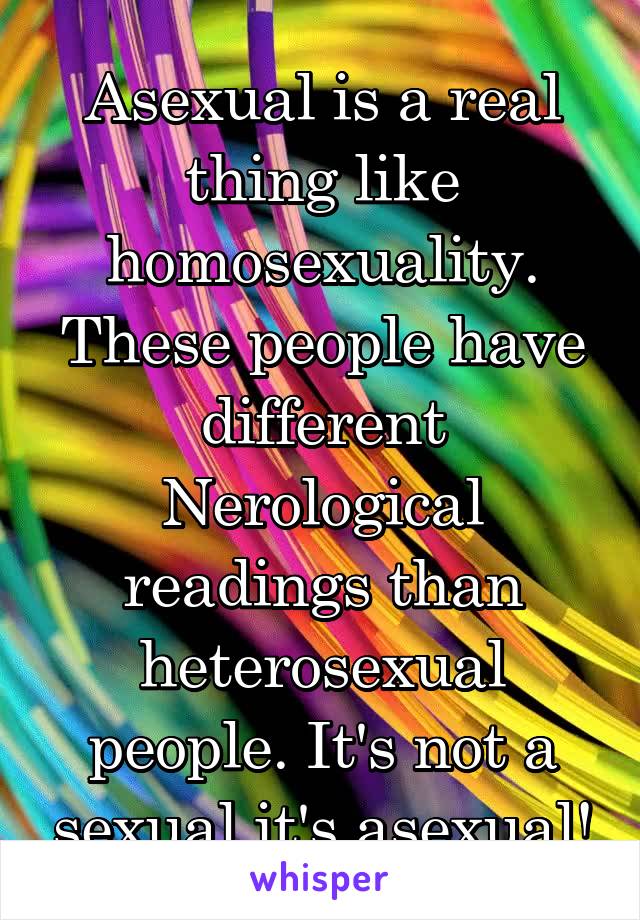 Asexual is a real thing like homosexuality. These people have different Nerological readings than heterosexual people. It's not a sexual it's asexual!