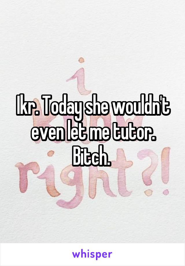 Ikr. Today she wouldn't even let me tutor. Bitch. 