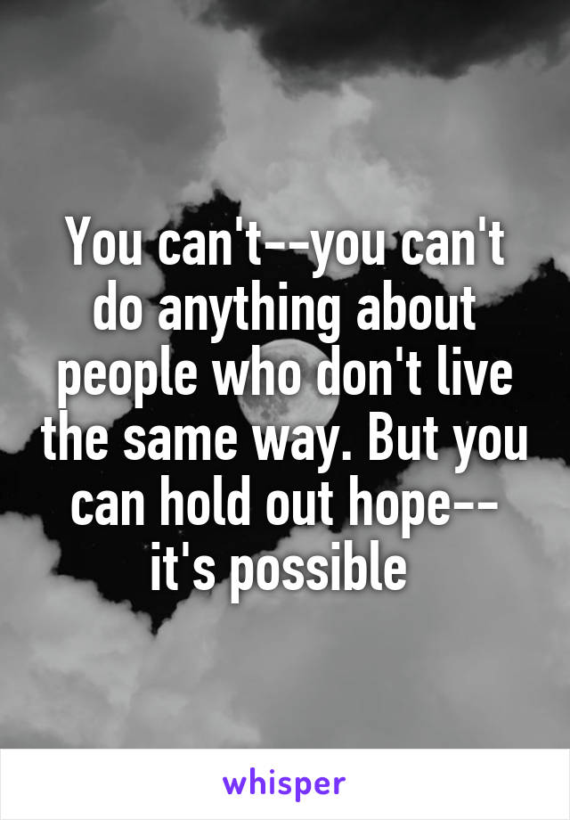 You can't--you can't do anything about people who don't live the same way. But you can hold out hope-- it's possible 