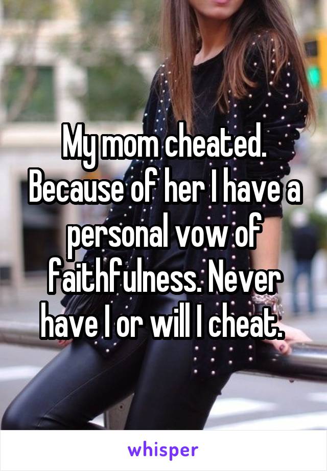 My mom cheated. Because of her I have a personal vow of faithfulness. Never have I or will I cheat. 