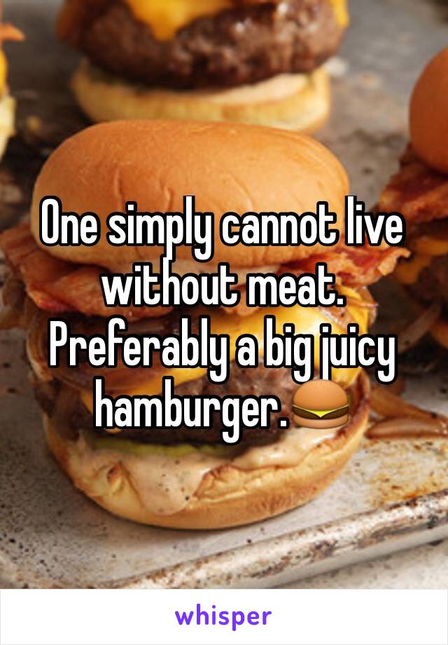 One simply cannot live without meat. Preferably a big juicy hamburger.🍔