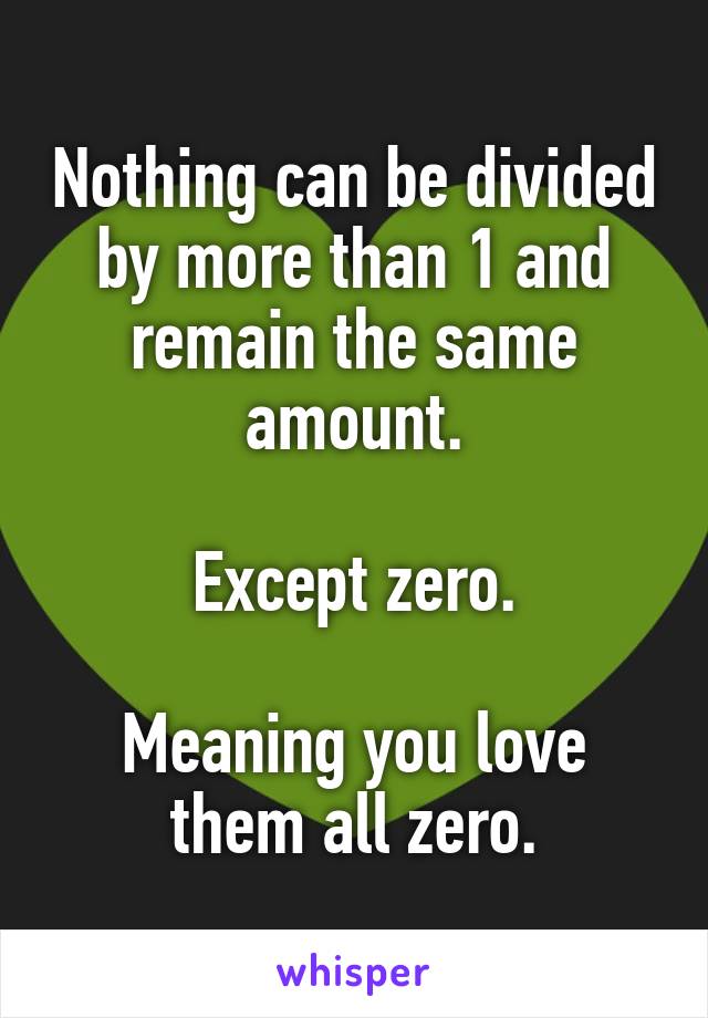 Nothing can be divided by more than 1 and remain the same amount.

Except zero.

Meaning you love them all zero.