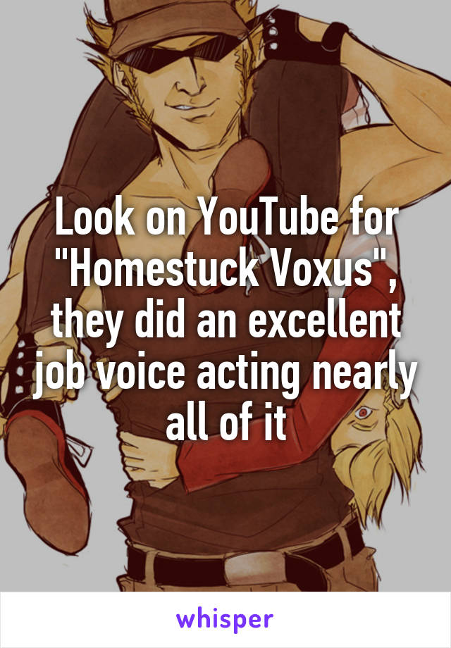 Look on YouTube for "Homestuck Voxus", they did an excellent job voice acting nearly all of it