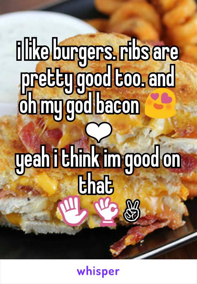 i like burgers. ribs are pretty good too. and oh my god bacon 😍❤
yeah i think im good on that 
✋👌✌
