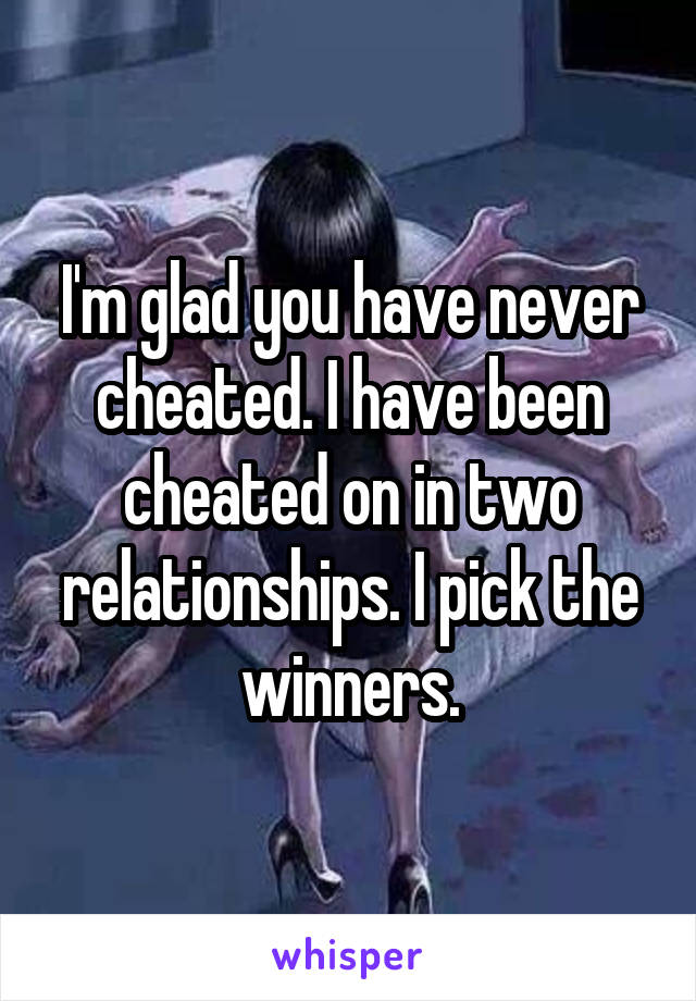 I'm glad you have never cheated. I have been cheated on in two relationships. I pick the winners.
