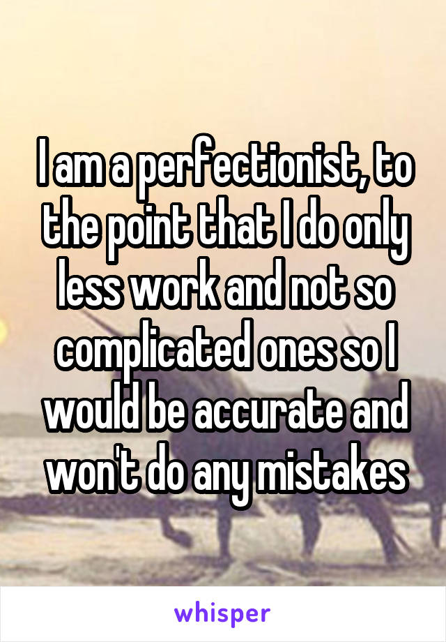 I am a perfectionist, to the point that I do only less work and not so complicated ones so I would be accurate and won't do any mistakes