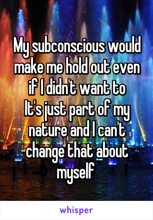 My subconscious would make me hold out even if I didn't want to
It's just part of my nature and I can't change that about myself 