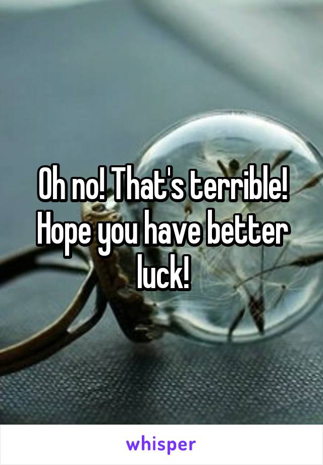 Oh no! That's terrible! Hope you have better luck!