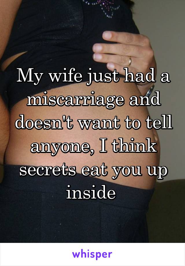 My wife just had a miscarriage and doesn't want to tell anyone, I think secrets eat you up inside 