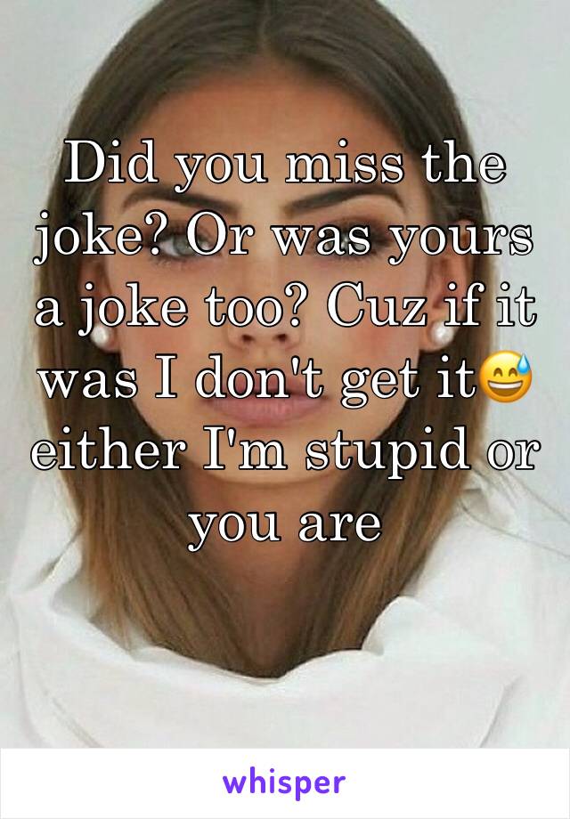 Did you miss the joke? Or was yours a joke too? Cuz if it was I don't get it😅 either I'm stupid or you are 