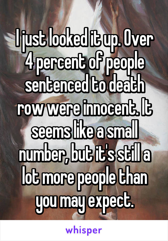 I just looked it up. Over 4 percent of people sentenced to death row were innocent. It seems like a small number, but it's still a lot more people than you may expect.