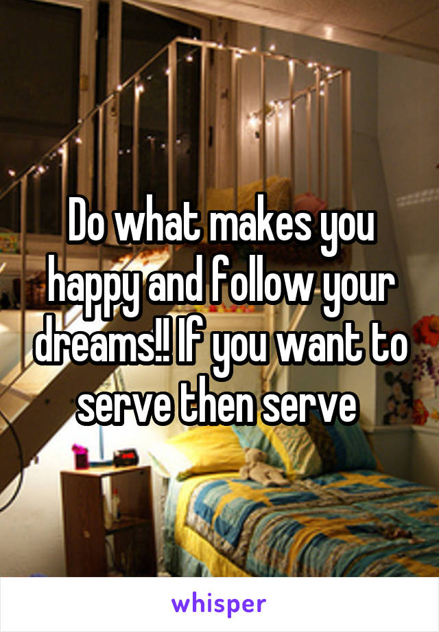 Do what makes you happy and follow your dreams!! If you want to serve then serve 